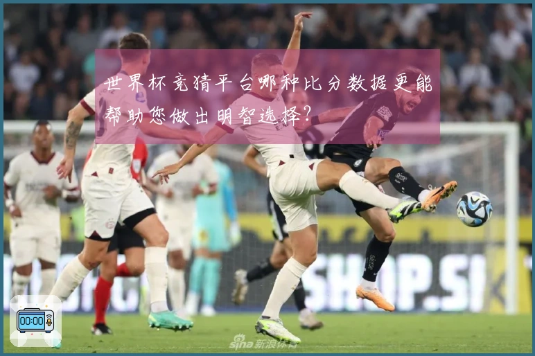 世界杯竞猜平台哪种比分数据更能帮助您做出明智选择？
