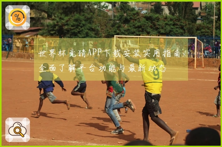 世界杯竞猜APP下载安装实用指南，全面了解平台功能与最新动态