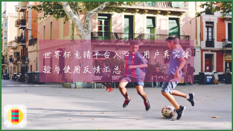 世界杯竞猜平台入口：用户真实体验与使用反馈汇总