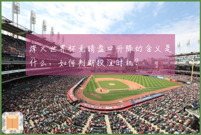烽火世界杯竞猜盘口升降的含义是什么，如何判断投注时机？