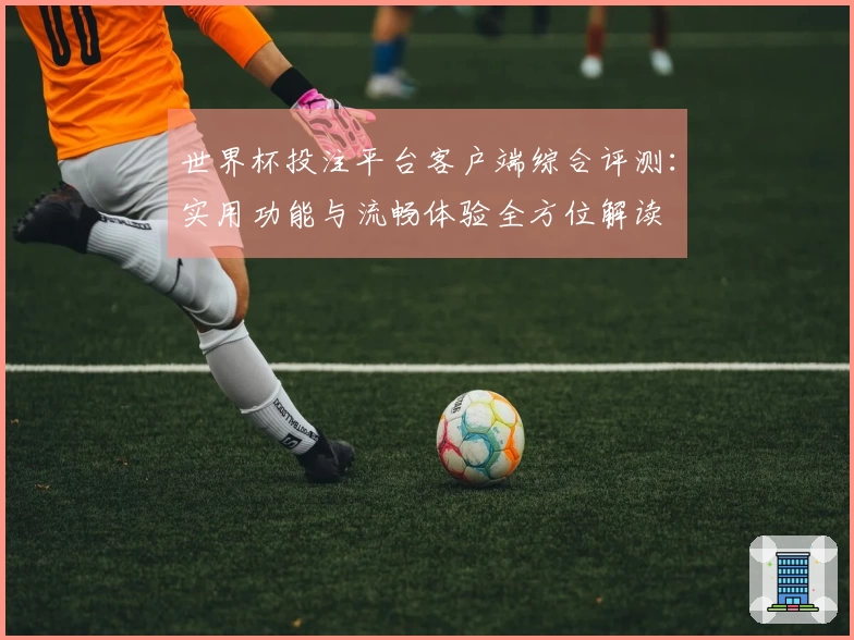世界杯投注平台客户端综合评测：实用功能与流畅体验全方位解读