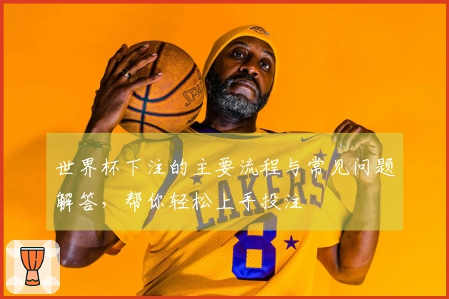 世界杯下注的主要流程与常见问题解答，帮你轻松上手投注