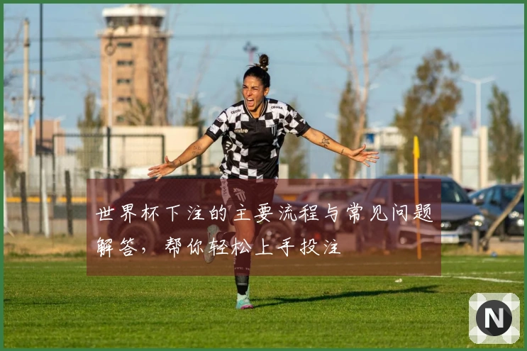 世界杯下注的主要流程与常见问题解答，帮你轻松上手投注