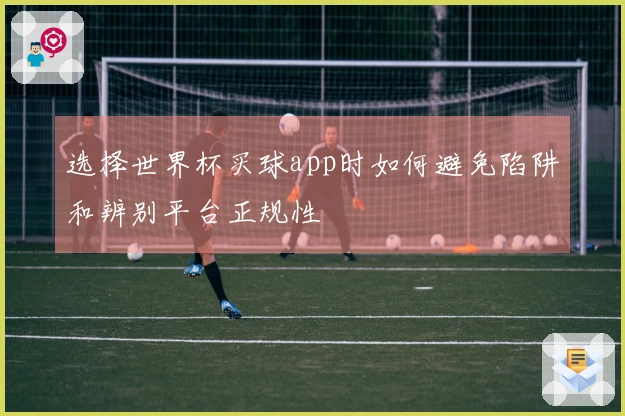 选择世界杯买球app时如何避免陷阱和辨别平台正规性