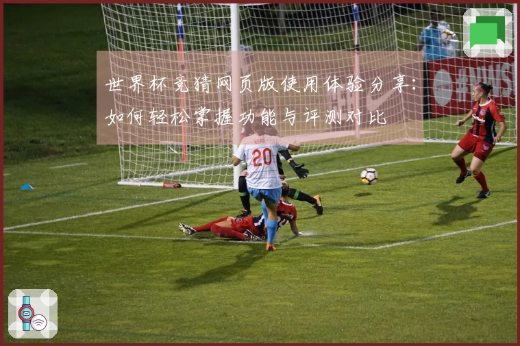 世界杯竞猜网页版使用体验分享：如何轻松掌握功能与评测对比