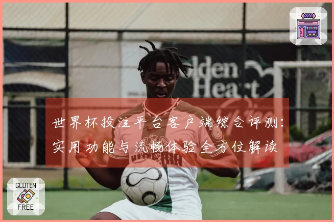 世界杯投注平台客户端综合评测：实用功能与流畅体验全方位解读