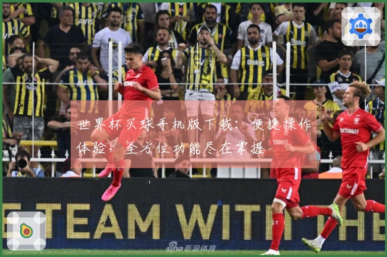 世界杯买球手机版下载：便捷操作体验，全方位功能尽在掌握