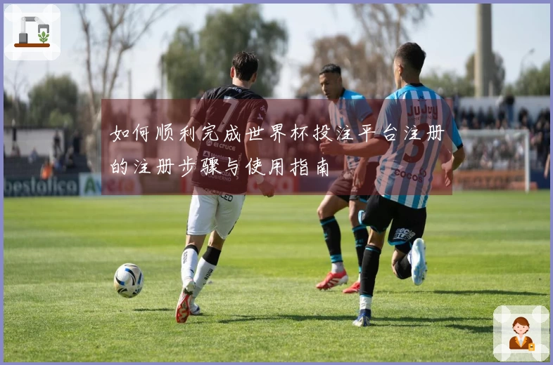 如何顺利完成世界杯投注平台注册的注册步骤与使用指南