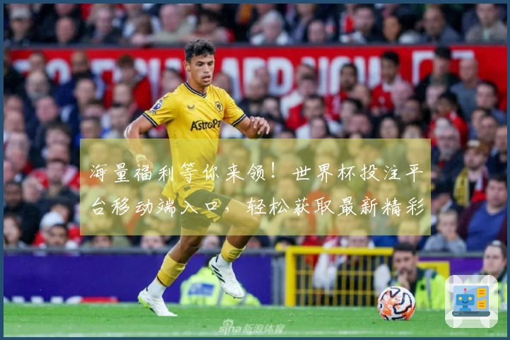 海量福利等你来领!世界杯投注平台移动端入口,轻松获取最新精彩信息