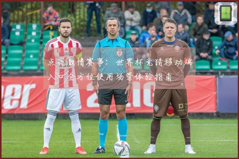 点亮激情赛事：世界杯竞猜移动端入口全方位使用场景体验指南
