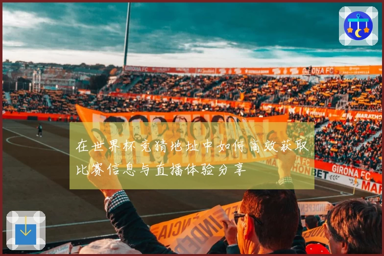 在世界杯竞猜地址中如何高效获取比赛信息与直播体验分享