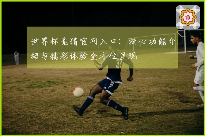 世界杯竞猜官网入口：核心功能介绍与精彩体验全方位呈现