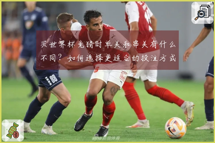买世界杯竞猜时单关和串关有什么不同？如何选择更适合的投注方式？