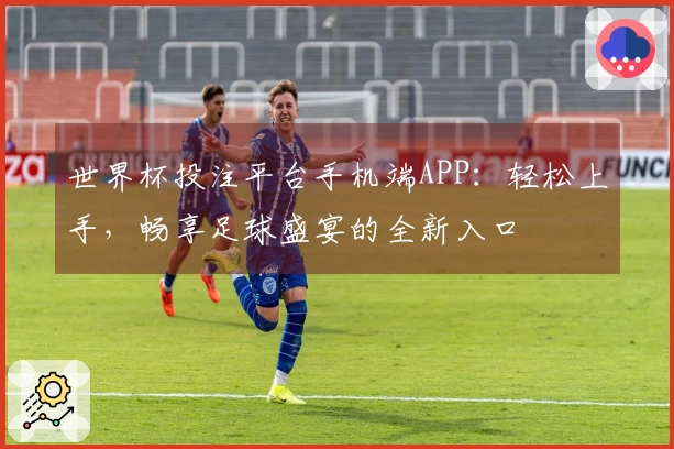 世界杯投注平台手机端APP：轻松上手，畅享足球盛宴的全新入口