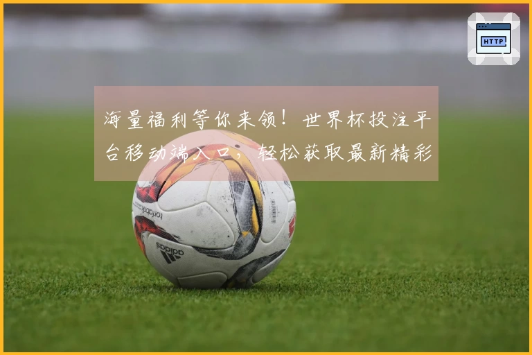 海量福利等你来领！世界杯投注平台移动端入口，轻松获取最新精彩信息
