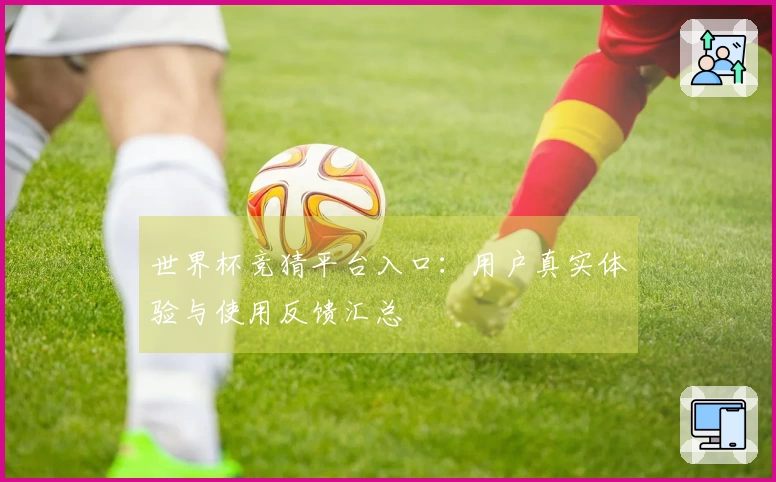 世界杯竞猜平台入口：用户真实体验与使用反馈汇总