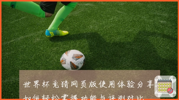 世界杯竞猜网页版使用体验分享:如何轻松掌握功能与评测对比