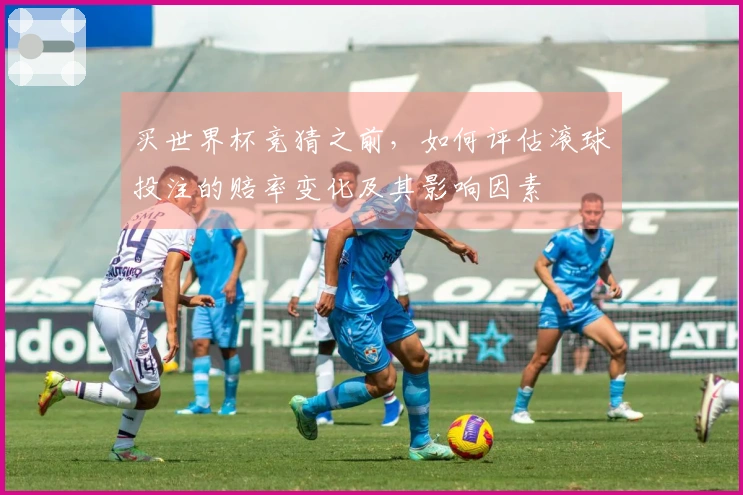 买世界杯竞猜之前，如何评估滚球投注的赔率变化及其影响因素