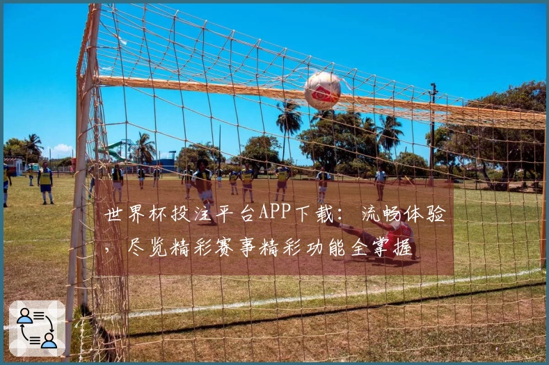 世界杯投注平台APP下载：流畅体验，尽览精彩赛事精彩功能全掌握