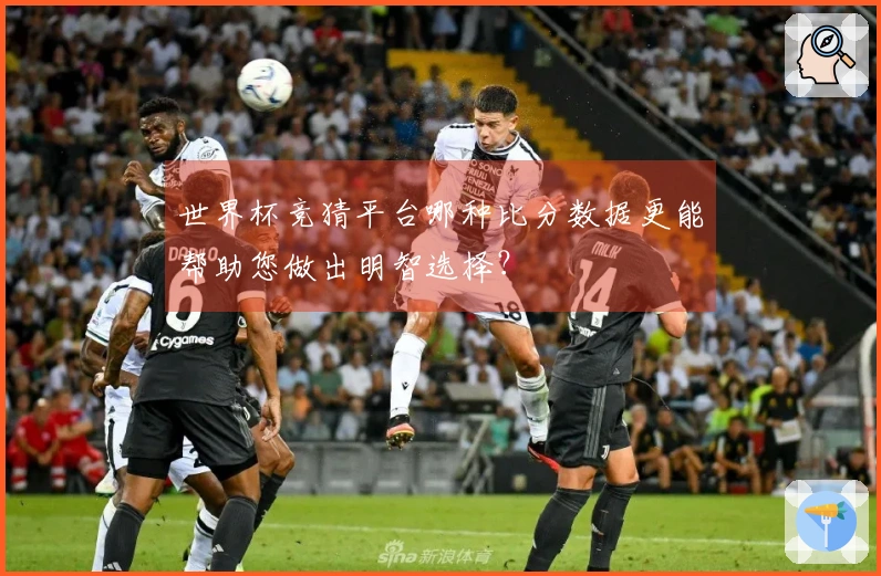世界杯竞猜平台哪种比分数据更能帮助您做出明智选择？