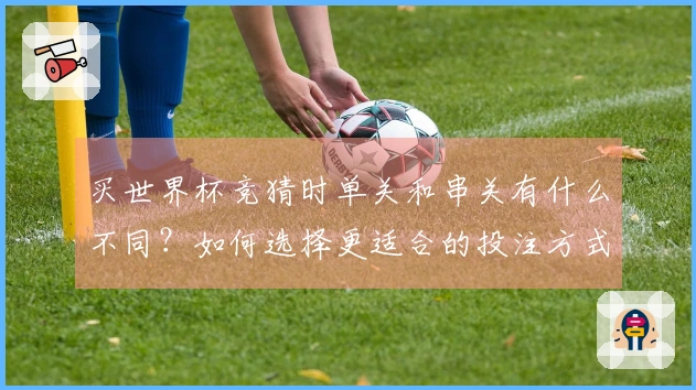 买世界杯竞猜时单关和串关有什么不同？如何选择更适合的投注方式？